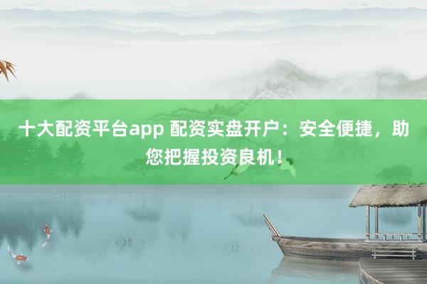 十大配资平台app 配资实盘开户：安全便捷，助您把握投资良机！