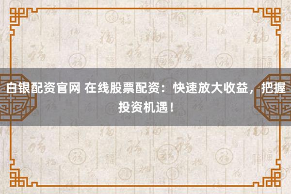 白银配资官网 在线股票配资：快速放大收益，把握投资机遇！