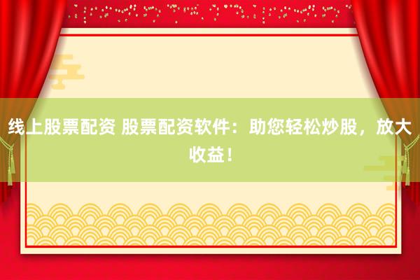 线上股票配资 股票配资软件：助您轻松炒股，放大收益！