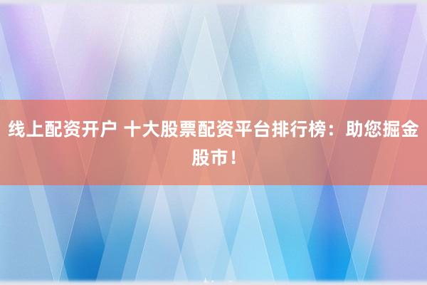 线上配资开户 十大股票配资平台排行榜：助您掘金股市！
