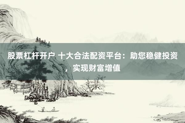 股票杠杆开户 十大合法配资平台：助您稳健投资，实现财富增值