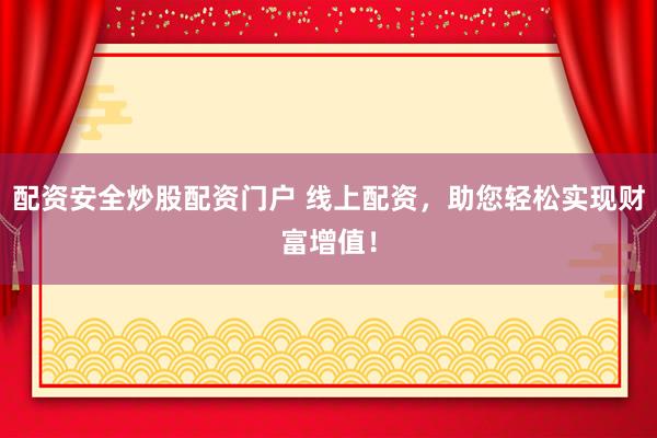 配资安全炒股配资门户 线上配资，助您轻松实现财富增值！