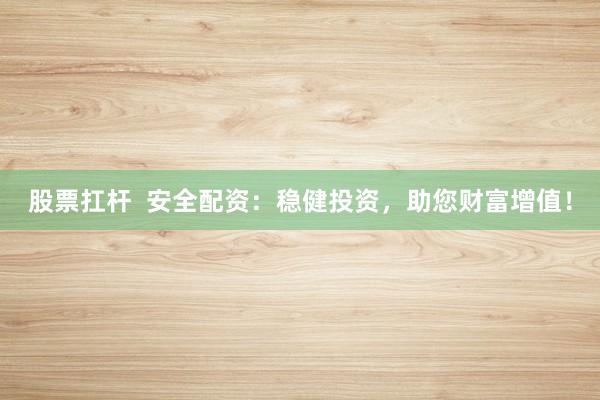 股票扛杆  安全配资：稳健投资，助您财富增值！