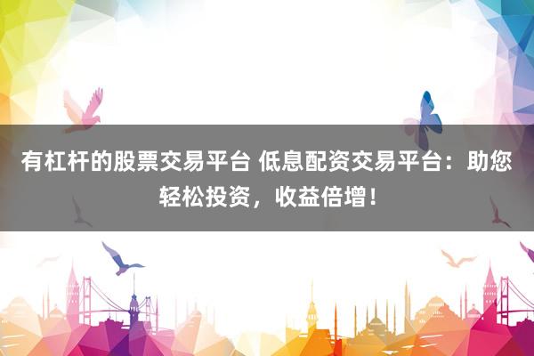 有杠杆的股票交易平台 低息配资交易平台：助您轻松投资，收益倍增！
