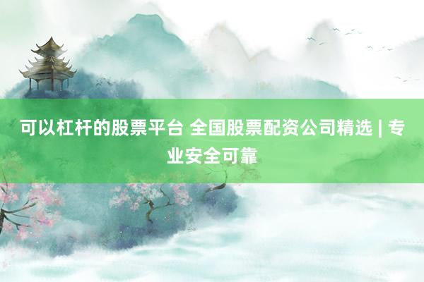 可以杠杆的股票平台 全国股票配资公司精选 | 专业安全可靠