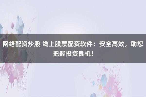 网络配资炒股 线上股票配资软件：安全高效，助您把握投资良机！