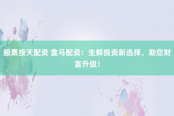 股票按天配资 盒马配资：生鲜投资新选择，助您财富升级！