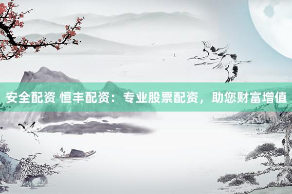 安全配资 恒丰配资：专业股票配资，助您财富增值
