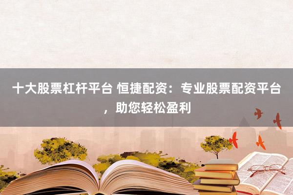 十大股票杠杆平台 恒捷配资：专业股票配资平台，助您轻松盈利