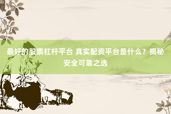 最好的股票杠杆平台 真实配资平台是什么？揭秘安全可靠之选