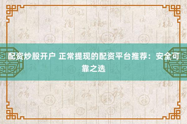 配资炒股开户 正常提现的配资平台推荐：安全可靠之选
