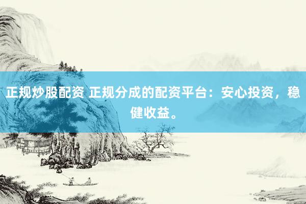 正规炒股配资 正规分成的配资平台：安心投资，稳健收益。