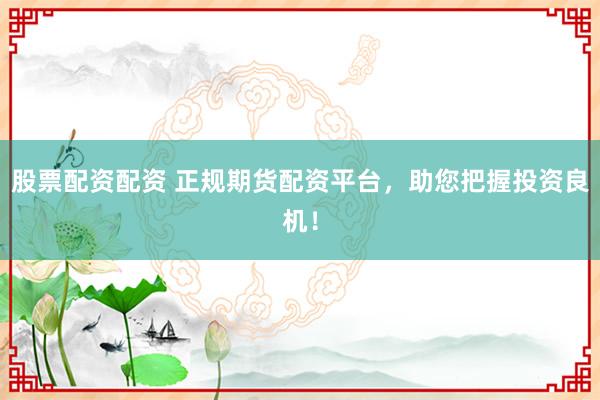 股票配资配资 正规期货配资平台，助您把握投资良机！