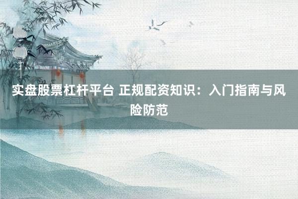实盘股票杠杆平台 正规配资知识：入门指南与风险防范