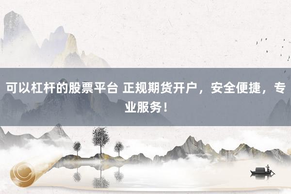 可以杠杆的股票平台 正规期货开户，安全便捷，专业服务！