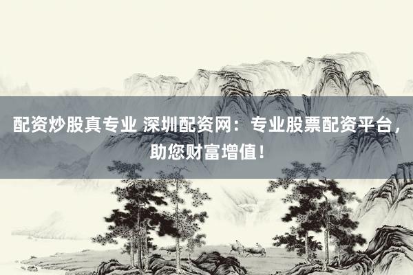 配资炒股真专业 深圳配资网：专业股票配资平台，助您财富增值！