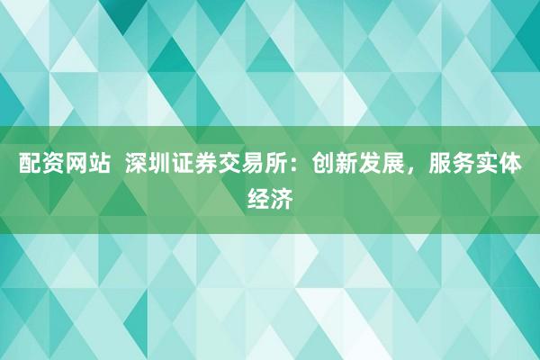 配资网站  深圳证券交易所：创新发展，服务实体经济