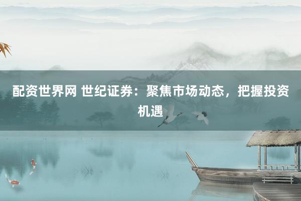 配资世界网 世纪证券：聚焦市场动态，把握投资机遇
