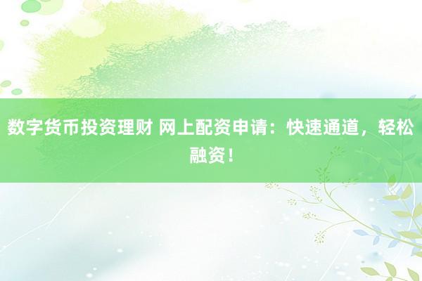 数字货币投资理财 网上配资申请：快速通道，轻松融资！
