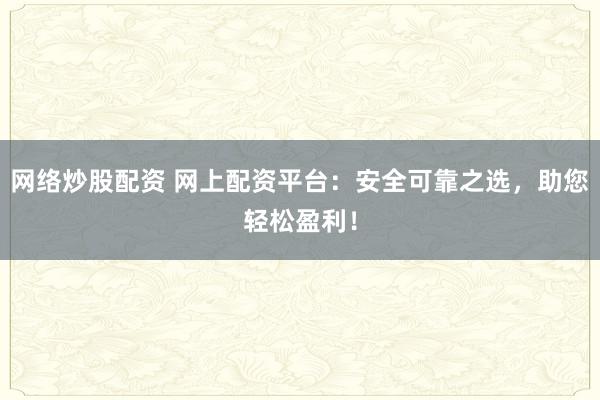 网络炒股配资 网上配资平台：安全可靠之选，助您轻松盈利！