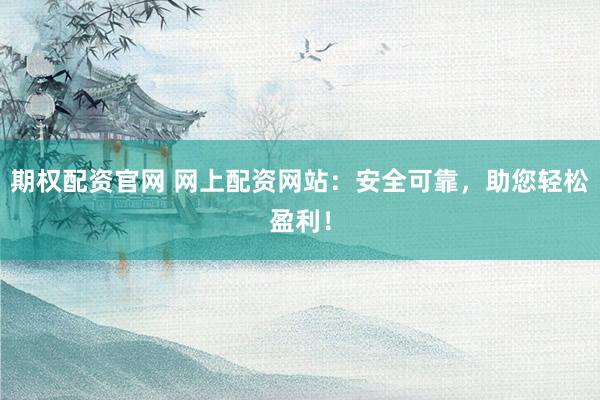 期权配资官网 网上配资网站：安全可靠，助您轻松盈利！