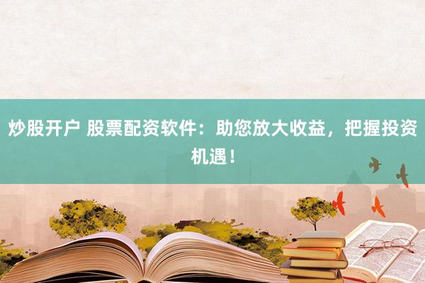 炒股开户 股票配资软件：助您放大收益，把握投资机遇！