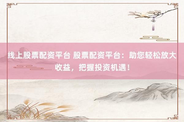 线上股票配资平台 股票配资平台：助您轻松放大收益，把握投资机遇！