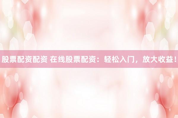 股票配资配资 在线股票配资：轻松入门，放大收益！