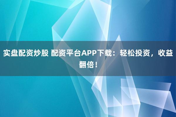 实盘配资炒股 配资平台APP下载：轻松投资，收益翻倍！