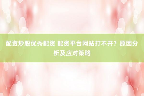 配资炒股优秀配资 配资平台网站打不开？原因分析及应对策略