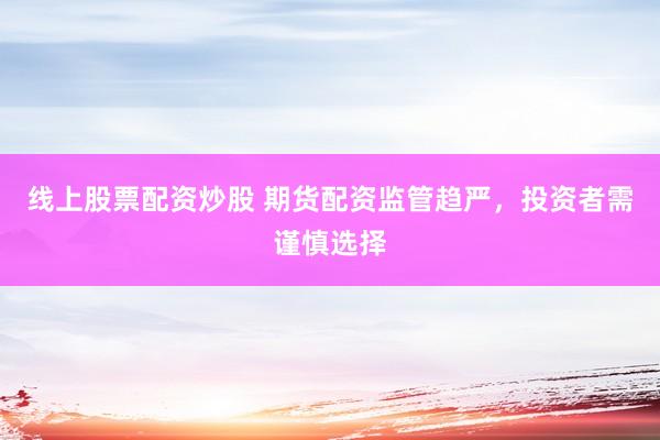 线上股票配资炒股 期货配资监管趋严，投资者需谨慎选择