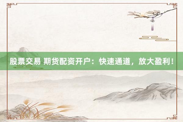 股票交易 期货配资开户：快速通道，放大盈利！