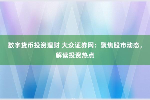 数字货币投资理财 大众证券网：聚焦股市动态，解读投资热点