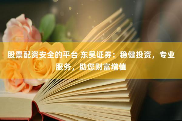 股票配资安全的平台 东吴证券：稳健投资，专业服务，助您财富增值