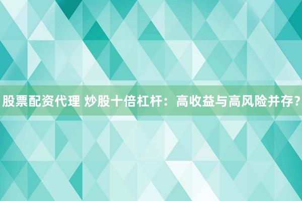 股票配资代理 炒股十倍杠杆：高收益与高风险并存？