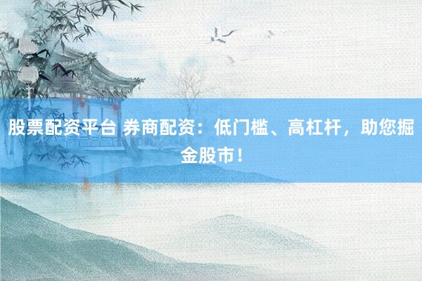 股票配资平台 券商配资：低门槛、高杠杆，助您掘金股市！