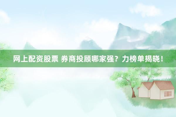 网上配资股票 券商投顾哪家强？力榜单揭晓！