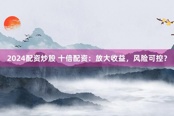 2024配资炒股 十倍配资：放大收益，风险可控？
