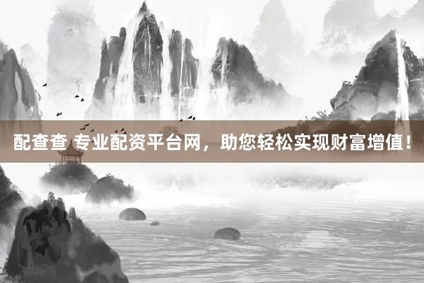 配查查 专业配资平台网，助您轻松实现财富增值！