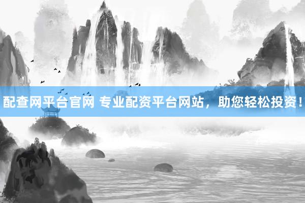 配查网平台官网 专业配资平台网站，助您轻松投资！