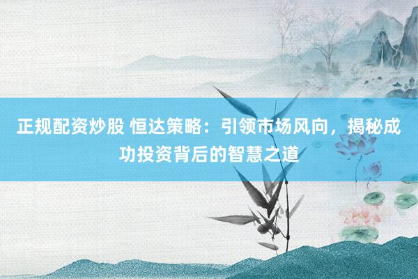 正规配资炒股 恒达策略：引领市场风向，揭秘成功投资背后的智慧之道