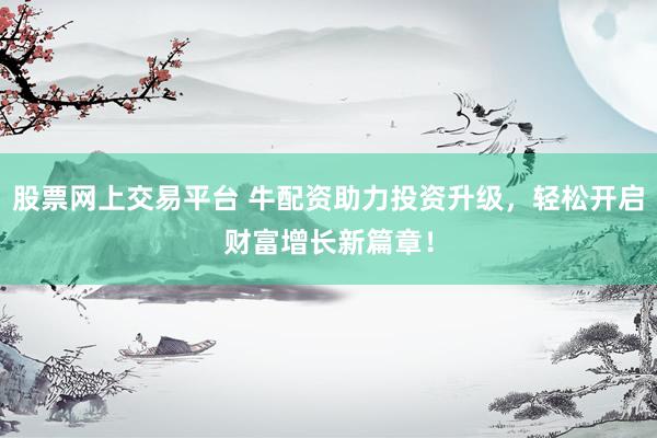 股票网上交易平台 牛配资助力投资升级，轻松开启财富增长新篇章！