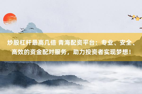 炒股杠杆最高几倍 青海配资平台：专业、安全、高效的资金配对服务，助力投资者实现梦想！