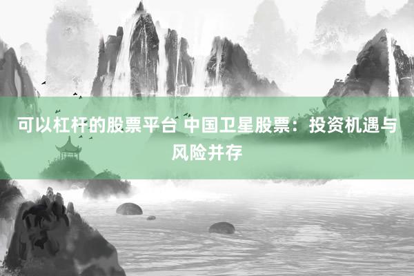 可以杠杆的股票平台 中国卫星股票：投资机遇与风险并存