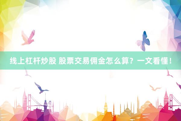 线上杠杆炒股 股票交易佣金怎么算？一文看懂！