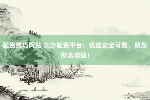 配资技巧网站 长沙配资平台：优选安全可靠，助您财富增值！