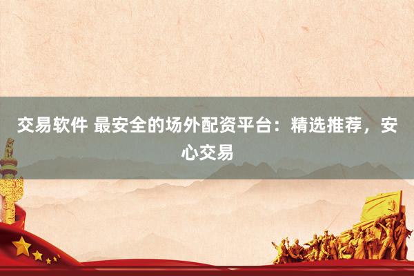 交易软件 最安全的场外配资平台：精选推荐，安心交易