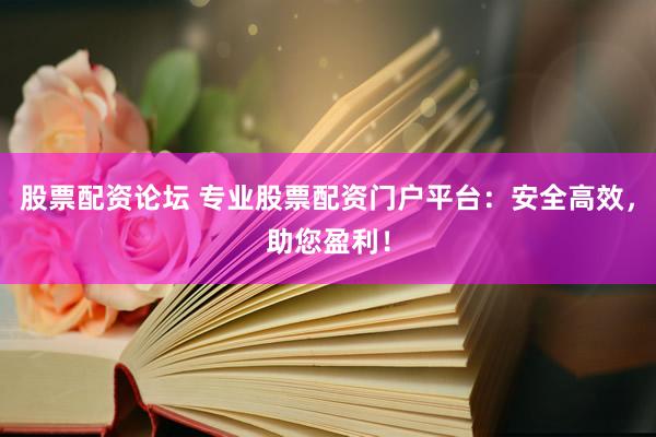 股票配资论坛 专业股票配资门户平台：安全高效，助您盈利！