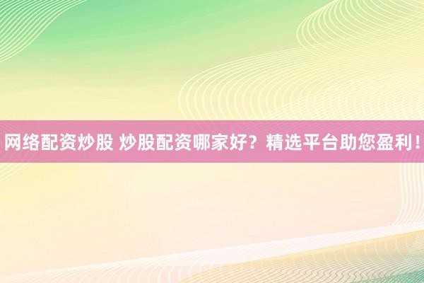 网络配资炒股 炒股配资哪家好？精选平台助您盈利！