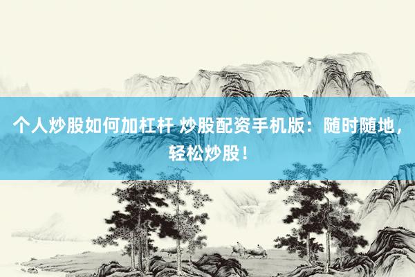 个人炒股如何加杠杆 炒股配资手机版：随时随地，轻松炒股！